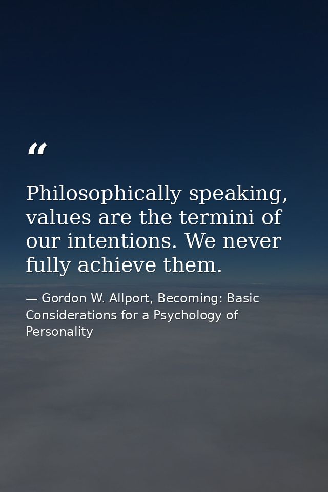 Philosophically speaking, values are the termini of our intentions. We never fully achieve them. — Gordon W. Allport, Becoming: Basic Considerations for a Psychology of Personality