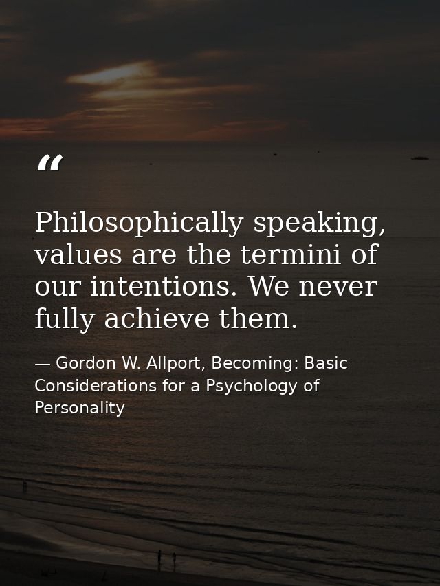 Philosophically speaking, values are the termini of our intentions. We never fully achieve them. — Gordon W. Allport, Becoming: Basic Considerations for a Psychology of Personality