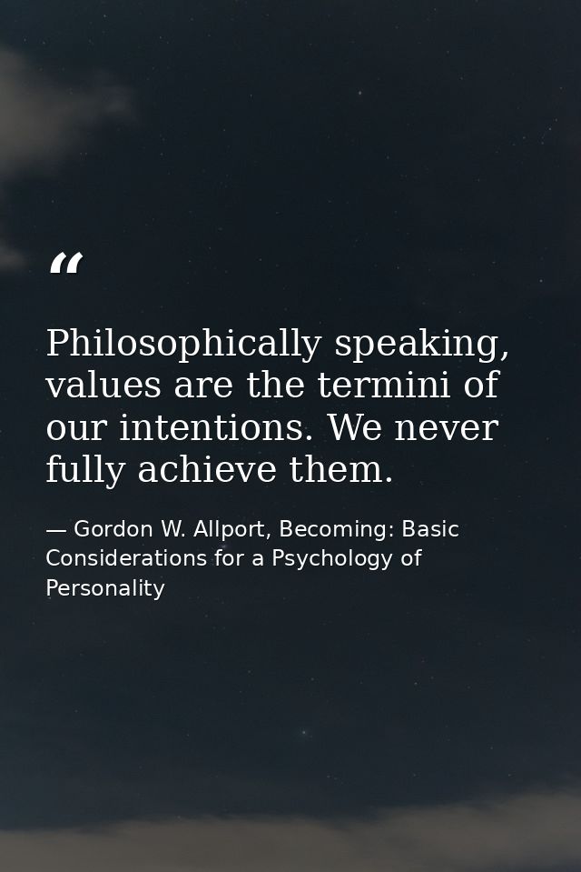 Philosophically speaking, values are the termini of our intentions. We never fully achieve them. — Gordon W. Allport, Becoming: Basic Considerations for a Psychology of Personality