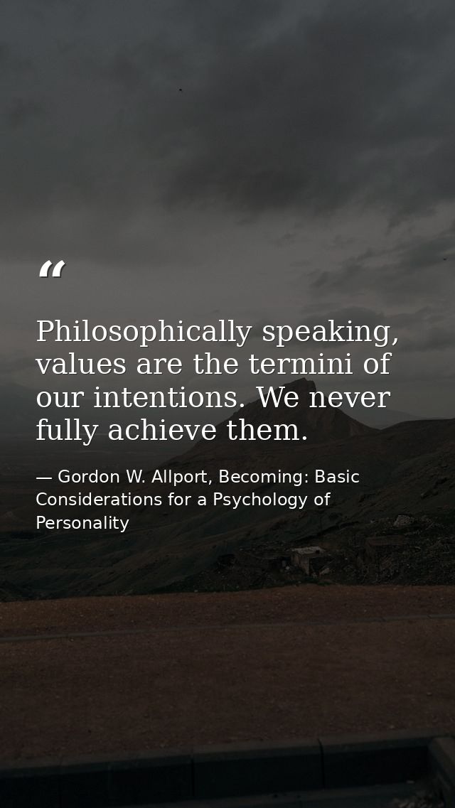 Philosophically speaking, values are the termini of our intentions. We never fully achieve them. — Gordon W. Allport, Becoming: Basic Considerations for a Psychology of Personality