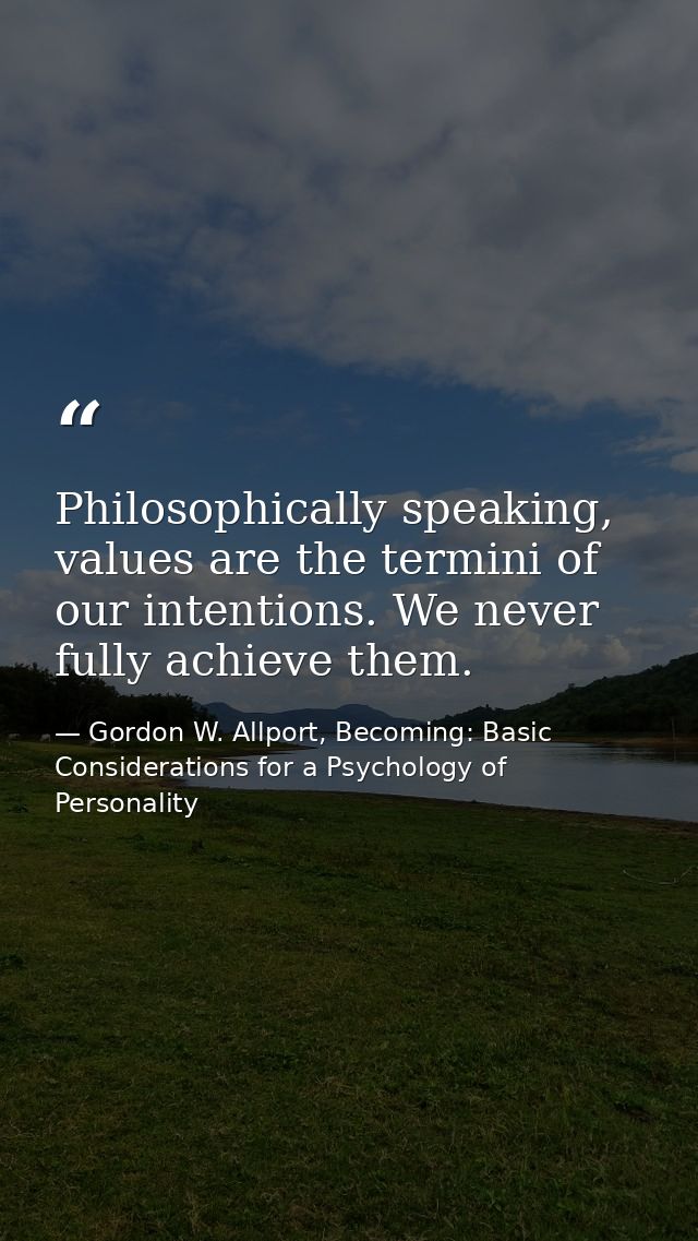 Philosophically speaking, values are the termini of our intentions. We never fully achieve them. — Gordon W. Allport, Becoming: Basic Considerations for a Psychology of Personality