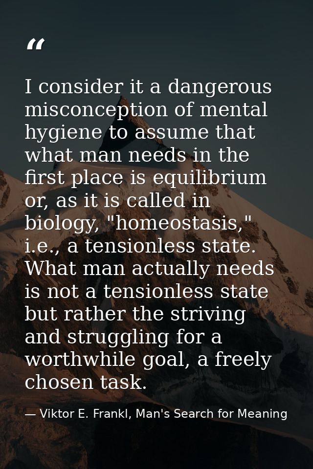 I consider it a dangerous misconception of mental hygiene to assume that what man needs in the first place is equilibriu — Viktor E. Frankl, Man's Search for Meaning