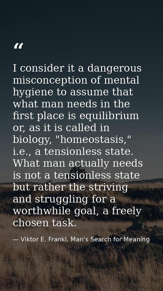 I consider it a dangerous misconception of mental hygiene to assume that what man needs in the first place is equilibriu — Viktor E. Frankl, Man's Search for Meaning