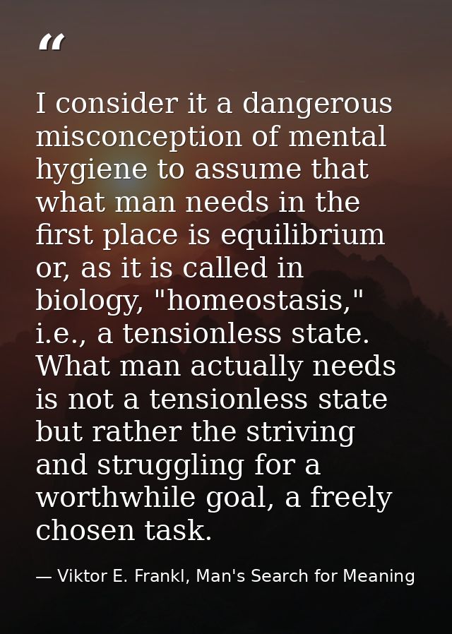 I consider it a dangerous misconception of mental hygiene to assume that what man needs in the first place is equilibriu — Viktor E. Frankl, Man's Search for Meaning
