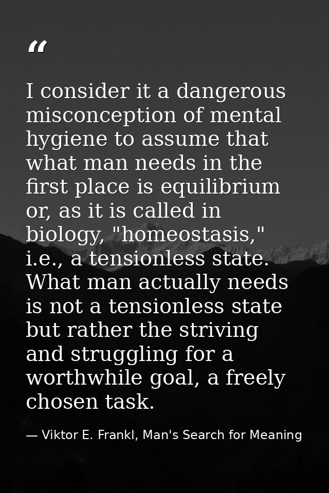 I consider it a dangerous misconception of mental hygiene to assume that what man needs in the first place is equilibriu — Viktor E. Frankl, Man's Search for Meaning