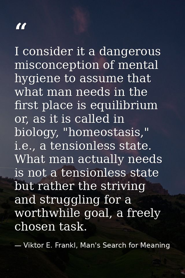 I consider it a dangerous misconception of mental hygiene to assume that what man needs in the first place is equilibriu — Viktor E. Frankl, Man's Search for Meaning