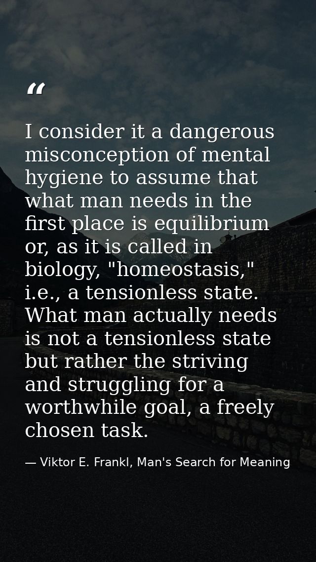 I consider it a dangerous misconception of mental hygiene to assume that what man needs in the first place is equilibriu — Viktor E. Frankl, Man's Search for Meaning