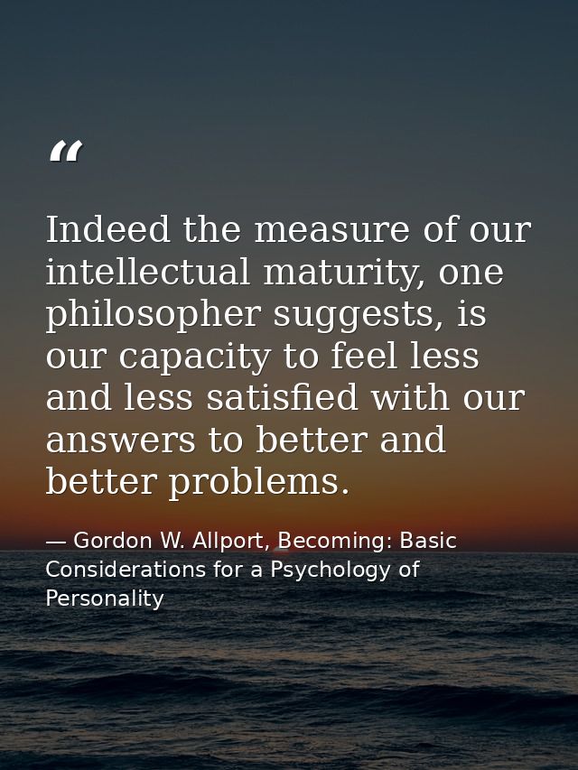 Indeed the measure of our intellectual maturity, one philosopher suggests, is our capacity to feel less and less satisfi — Gordon W. Allport, Becoming: Basic Considerations for a Psychology of Personality