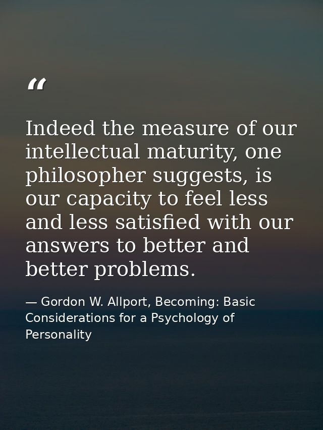 Indeed the measure of our intellectual maturity, one philosopher suggests, is our capacity to feel less and less satisfi — Gordon W. Allport, Becoming: Basic Considerations for a Psychology of Personality