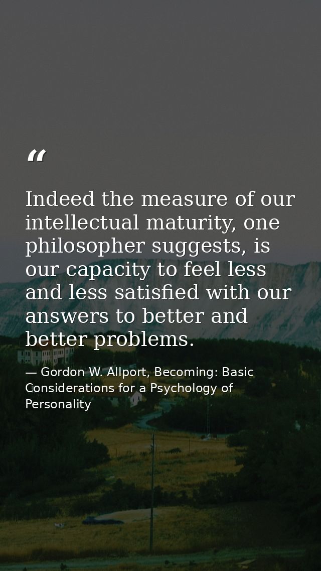 Indeed the measure of our intellectual maturity, one philosopher suggests, is our capacity to feel less and less satisfi — Gordon W. Allport, Becoming: Basic Considerations for a Psychology of Personality