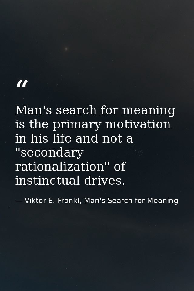 Man's search for meaning is the primary motivation in his life and not a "secondary rationalization" of instinctual driv — Viktor E. Frankl, Man's Search for Meaning