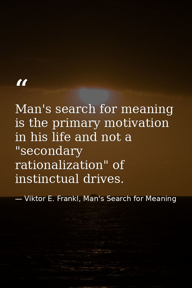 Man's search for meaning is the primary motivation in his life and not a "secondary rationalization" of instinctual driv — Viktor E. Frankl, Man's Search for Meaning