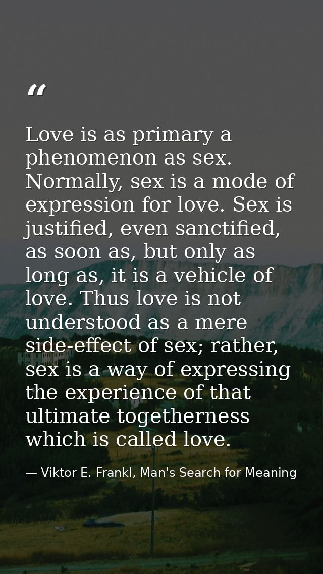 Love is as primary a phenomenon as sex. Normally, sex is a mode of expression for love. Sex is justified, even sanctifie — Viktor E. Frankl, Man's Search for Meaning