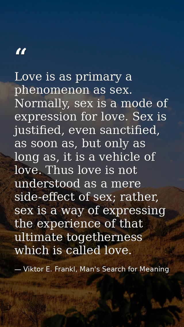 Love is as primary a phenomenon as sex. Normally, sex is a mode of expression for love. Sex is justified, even sanctifie — Viktor E. Frankl, Man's Search for Meaning
