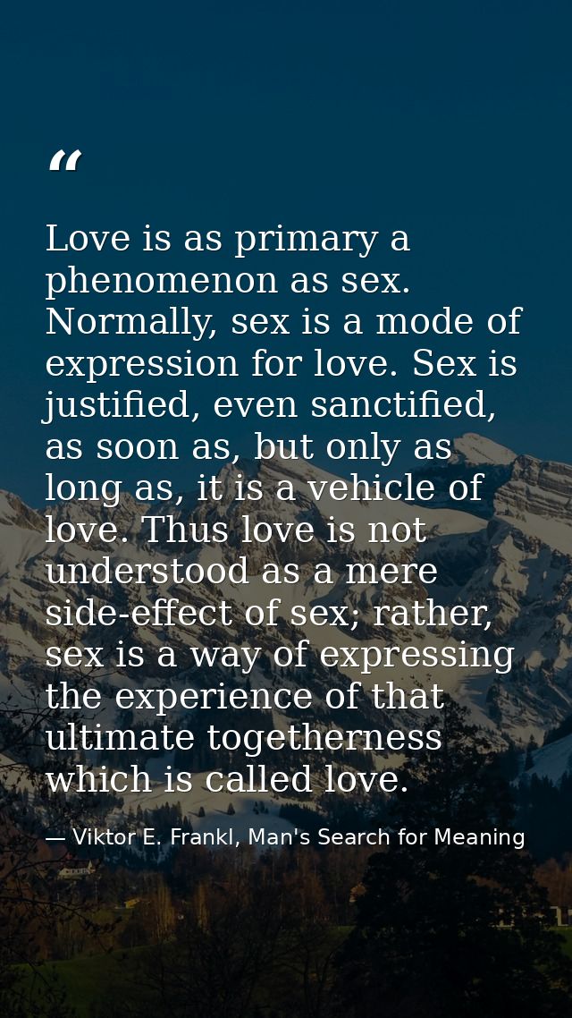 Love is as primary a phenomenon as sex. Normally, sex is a mode of expression for love. Sex is justified, even sanctifie — Viktor E. Frankl, Man's Search for Meaning