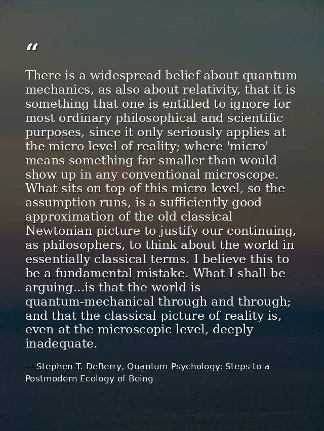 There is a widespread belief about quantum mechanics, as also about relativity, that it is something that one is entitle — Stephen T. DeBerry, Quantum Psychology: Steps to a Postmodern Ecology of Being