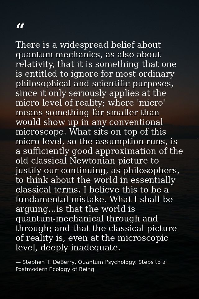 There is a widespread belief about quantum mechanics, as also about relativity, that it is something that one is entitle — Stephen T. DeBerry, Quantum Psychology: Steps to a Postmodern Ecology of Being