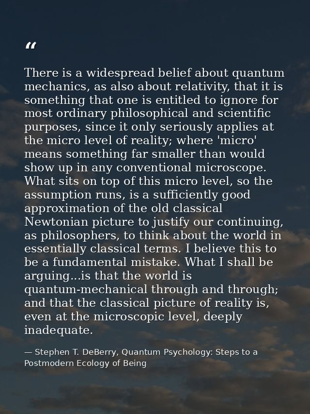 There is a widespread belief about quantum mechanics, as also about relativity, that it is something that one is entitle — Stephen T. DeBerry, Quantum Psychology: Steps to a Postmodern Ecology of Being
