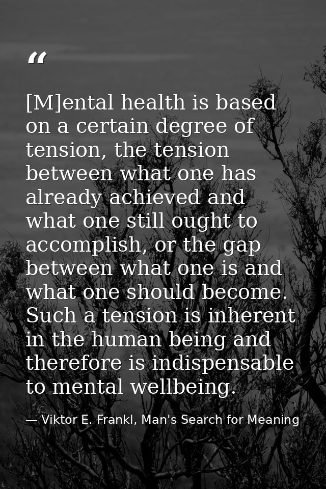 [M]ental health is based on a certain degree of tension, the tension between what one has already achieved and what one  — Viktor E. Frankl, Man's Search for Meaning