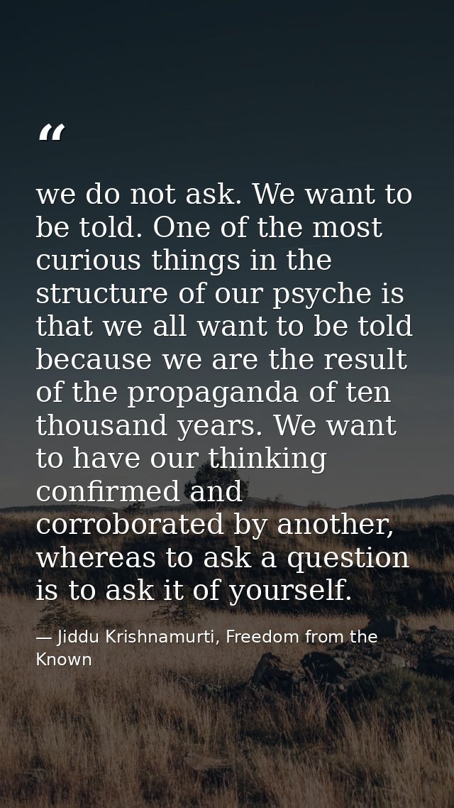 we do not ask. We want to be told. One of the most curious things in the structure of our psyche is that we all want to  — Jiddu Krishnamurti, Freedom from the Known