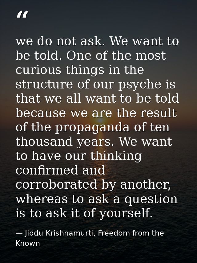 we do not ask. We want to be told. One of the most curious things in the structure of our psyche is that we all want to  — Jiddu Krishnamurti, Freedom from the Known
