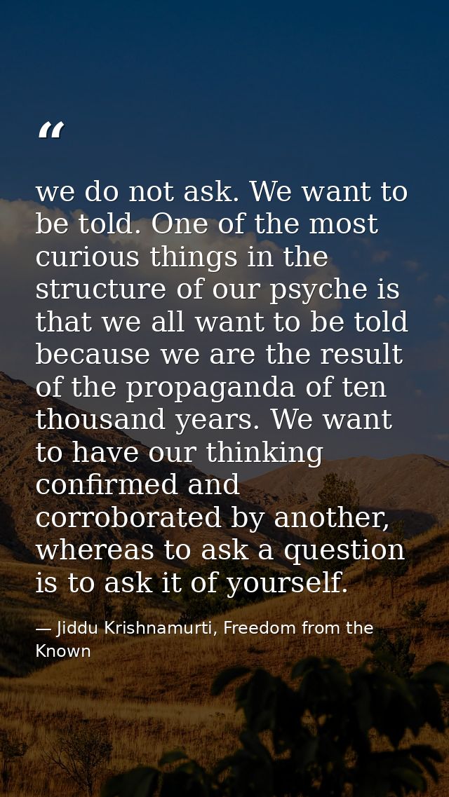 we do not ask. We want to be told. One of the most curious things in the structure of our psyche is that we all want to  — Jiddu Krishnamurti, Freedom from the Known