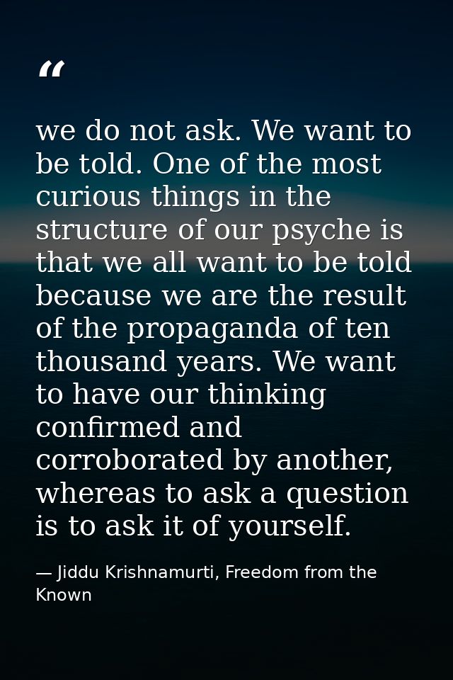 we do not ask. We want to be told. One of the most curious things in the structure of our psyche is that we all want to  — Jiddu Krishnamurti, Freedom from the Known