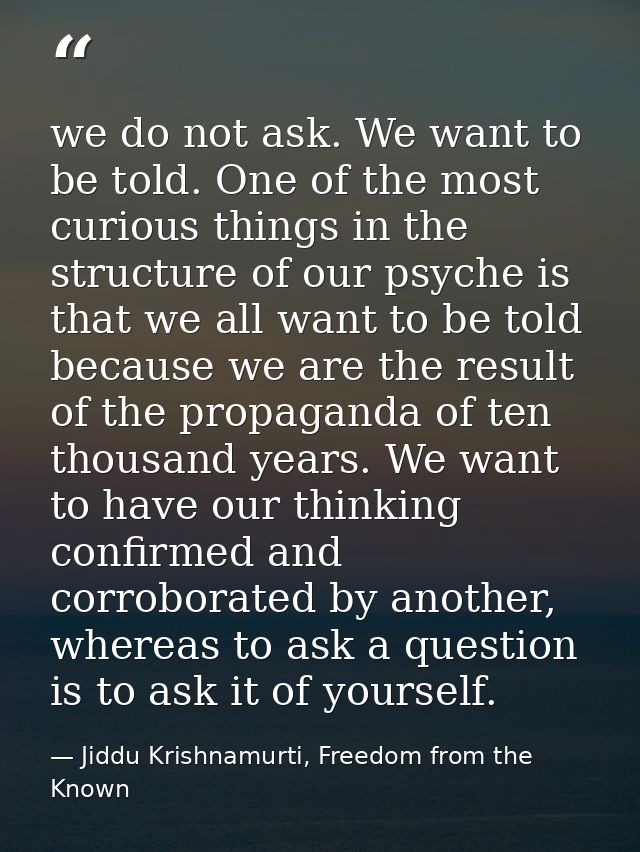 we do not ask. We want to be told. One of the most curious things in the structure of our psyche is that we all want to  — Jiddu Krishnamurti, Freedom from the Known