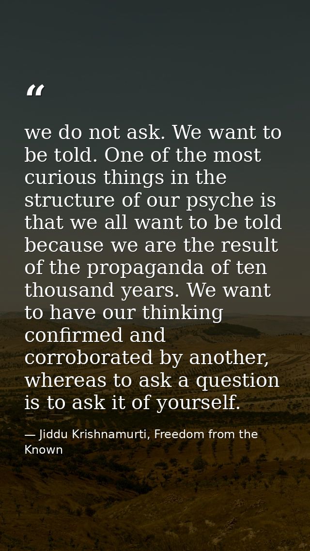 we do not ask. We want to be told. One of the most curious things in the structure of our psyche is that we all want to  — Jiddu Krishnamurti, Freedom from the Known