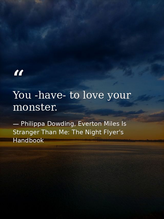 You -have- to love your monster. — Philippa Dowding, Everton Miles Is Stranger Than Me: The Night Flyer's Handbook