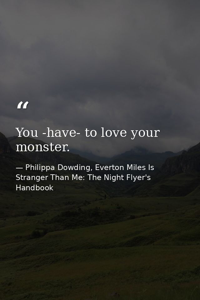 You -have- to love your monster. — Philippa Dowding, Everton Miles Is Stranger Than Me: The Night Flyer's Handbook