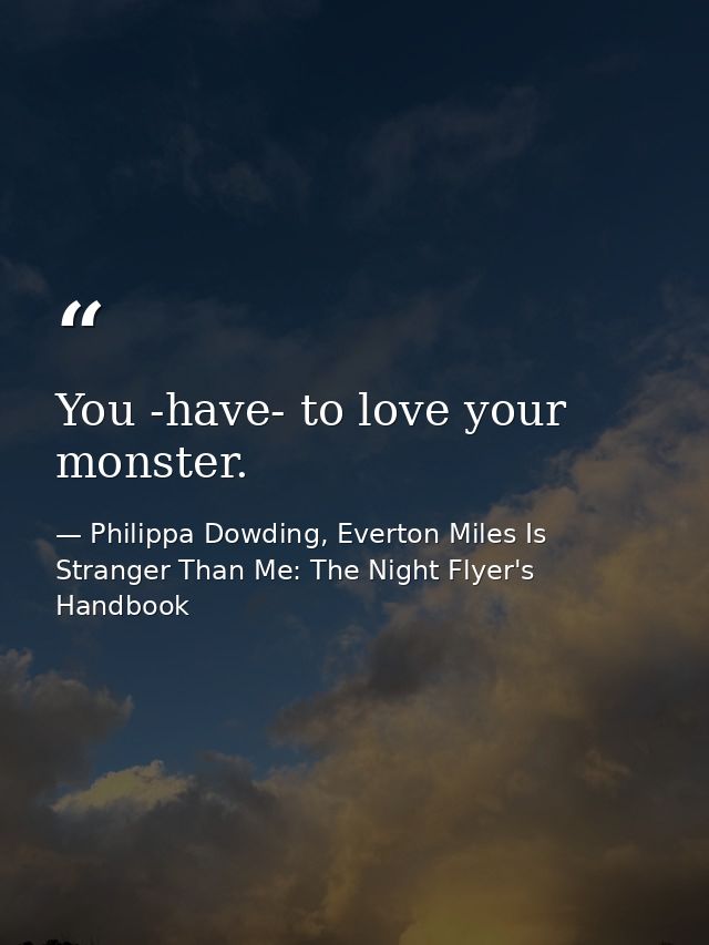 You -have- to love your monster. — Philippa Dowding, Everton Miles Is Stranger Than Me: The Night Flyer's Handbook