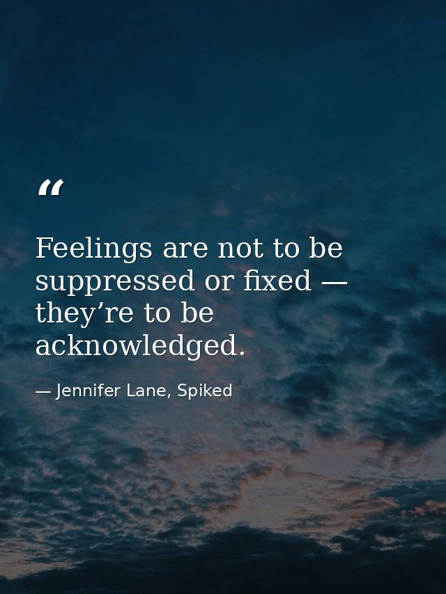 Feelings are not to be suppressed or fixed — they’re to be acknowledged. — Jennifer Lane, Spiked