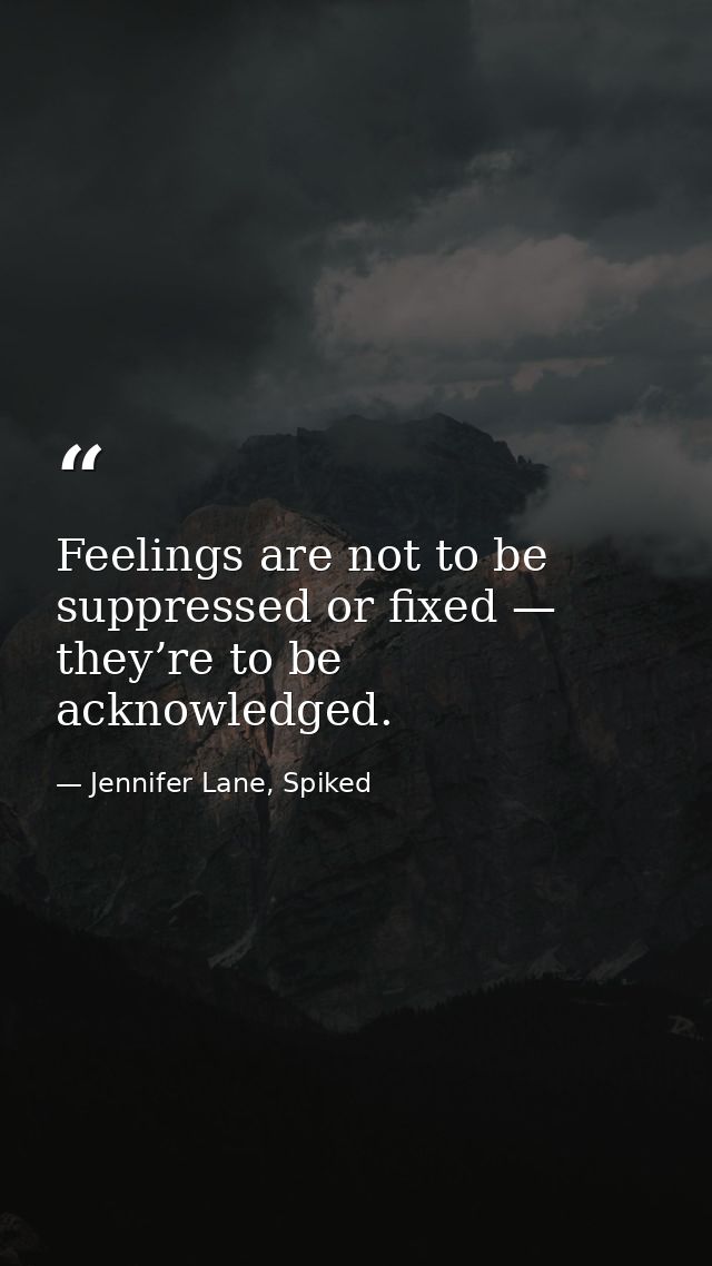 Feelings are not to be suppressed or fixed — they’re to be acknowledged. — Jennifer Lane, Spiked