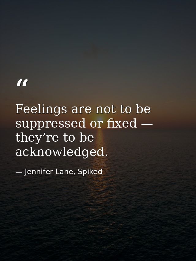 Feelings are not to be suppressed or fixed — they’re to be acknowledged. — Jennifer Lane, Spiked
