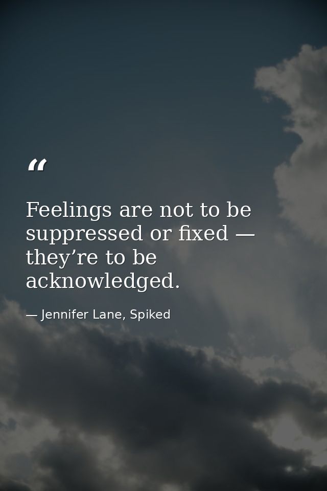 Feelings are not to be suppressed or fixed — they’re to be acknowledged. — Jennifer Lane, Spiked
