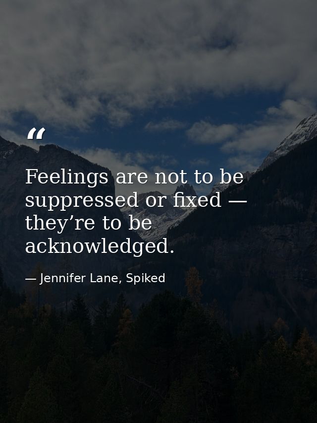 Feelings are not to be suppressed or fixed — they’re to be acknowledged. — Jennifer Lane, Spiked
