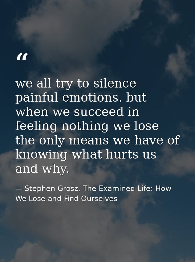 we all try to silence painful emotions. but when we succeed in feeling nothing we lose the only means we have of knowing — Stephen Grosz, The Examined Life: How We Lose and Find Ourselves