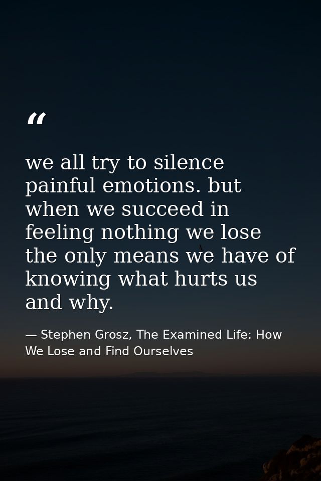 we all try to silence painful emotions. but when we succeed in feeling nothing we lose the only means we have of knowing — Stephen Grosz, The Examined Life: How We Lose and Find Ourselves