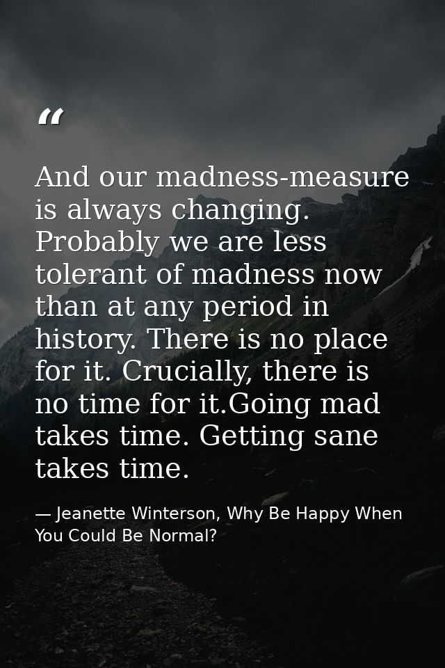 And our madness-measure is always changing. Probably we are less tolerant of madness now than at any period in history.  — Jeanette Winterson, Why Be Happy When You Could Be Normal?