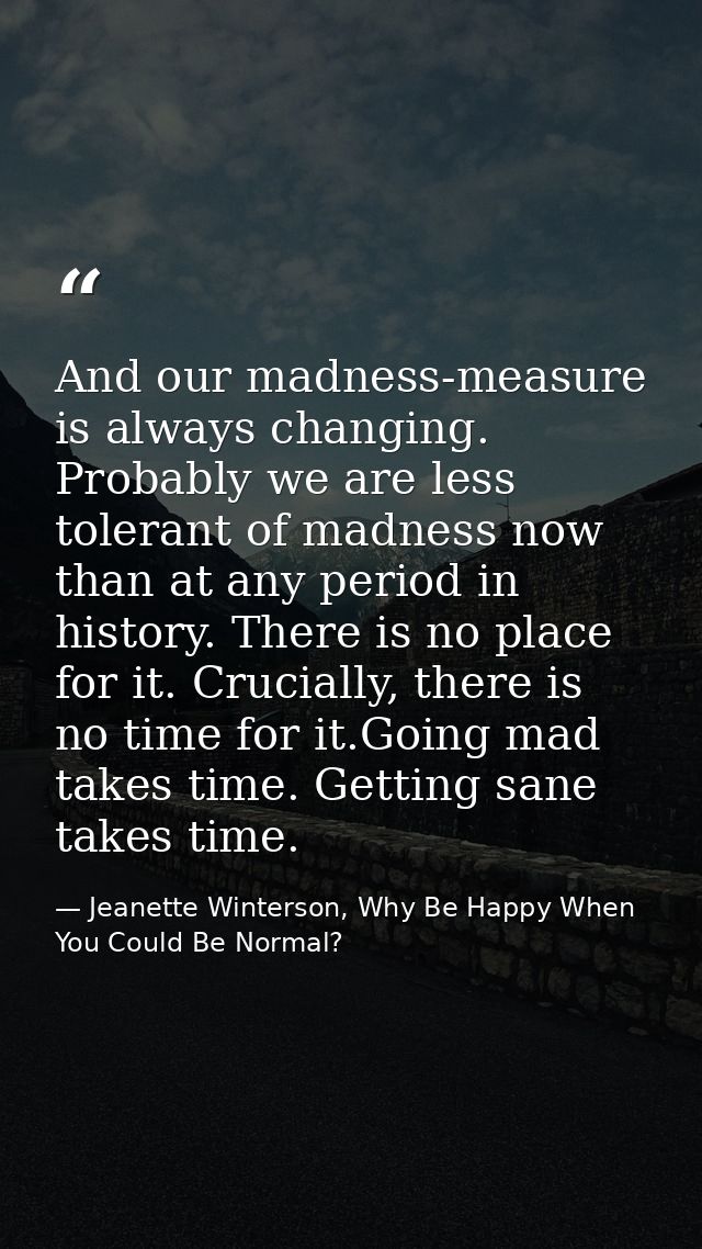 And our madness-measure is always changing. Probably we are less tolerant of madness now than at any period in history.  — Jeanette Winterson, Why Be Happy When You Could Be Normal?