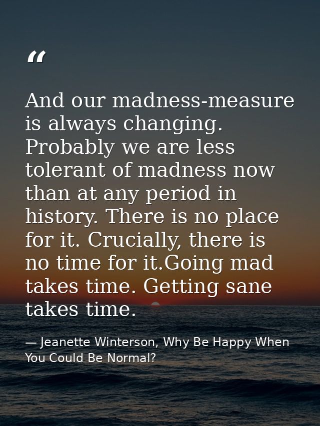 And our madness-measure is always changing. Probably we are less tolerant of madness now than at any period in history.  — Jeanette Winterson, Why Be Happy When You Could Be Normal?