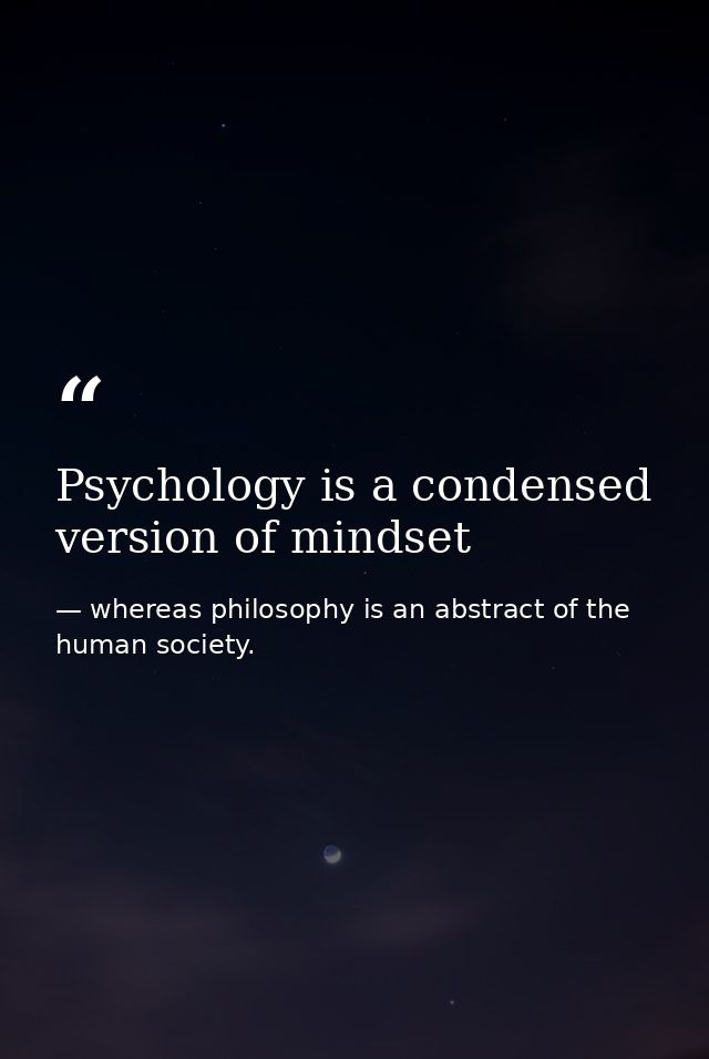 Psychology is a condensed version of mindset — whereas philosophy is an abstract of the human society.