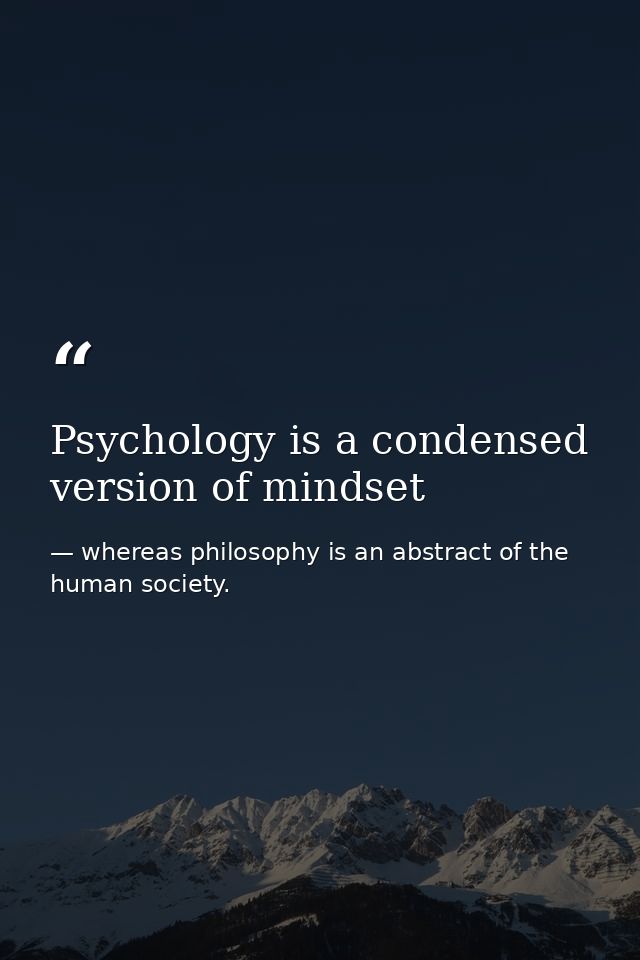 Psychology is a condensed version of mindset — whereas philosophy is an abstract of the human society.