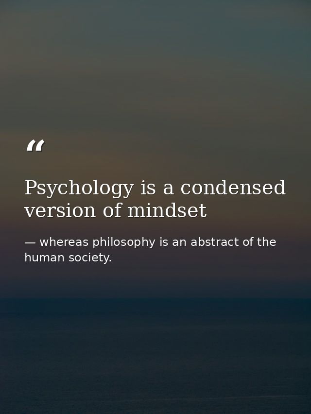 Psychology is a condensed version of mindset — whereas philosophy is an abstract of the human society.