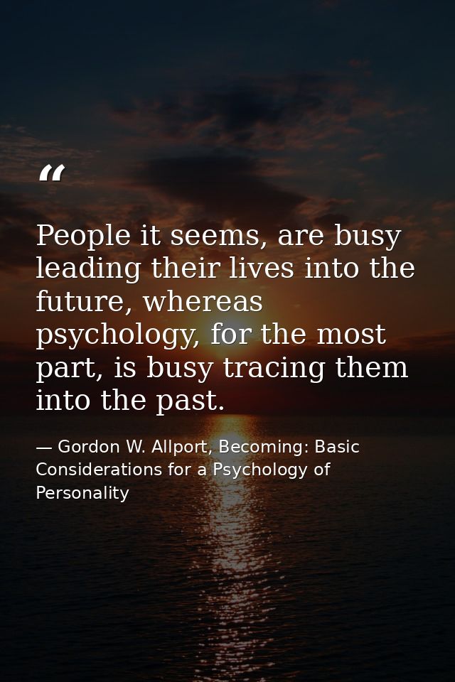 People it seems, are busy leading their lives into the future, whereas psychology, for the most part, is busy tracing th — Gordon W. Allport, Becoming: Basic Considerations for a Psychology of Personality