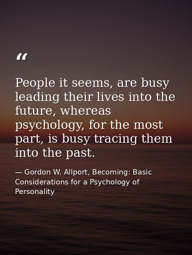 People it seems, are busy leading their lives into the future, whereas psychology, for the most part, is busy tracing th — Gordon W. Allport, Becoming: Basic Considerations for a Psychology of Personality