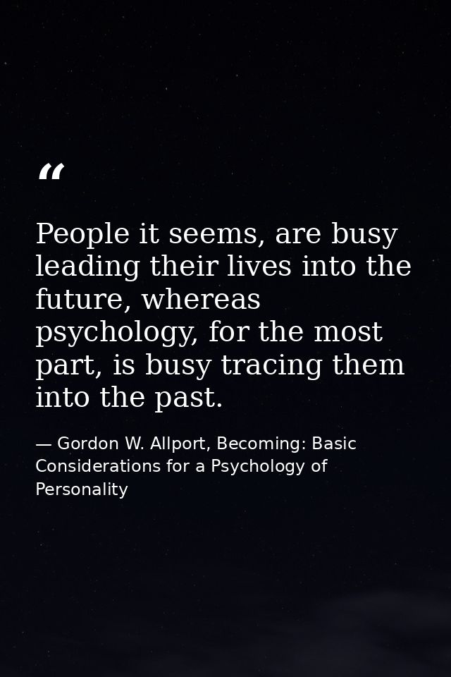 People it seems, are busy leading their lives into the future, whereas psychology, for the most part, is busy tracing th — Gordon W. Allport, Becoming: Basic Considerations for a Psychology of Personality