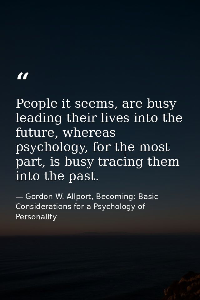 People it seems, are busy leading their lives into the future, whereas psychology, for the most part, is busy tracing th — Gordon W. Allport, Becoming: Basic Considerations for a Psychology of Personality