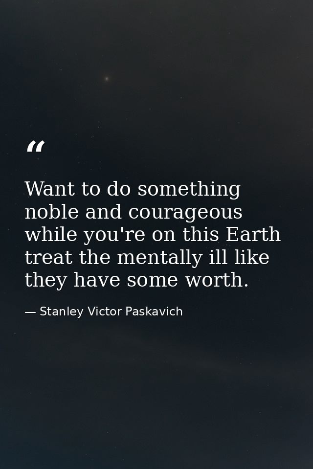 Want to do something noble and courageous while you're on this Earth treat the mentally ill like they have some worth. — Stanley Victor Paskavich